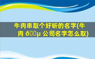 牛肉串取个好听的名字(牛肉 🐵 公司名字怎么取)